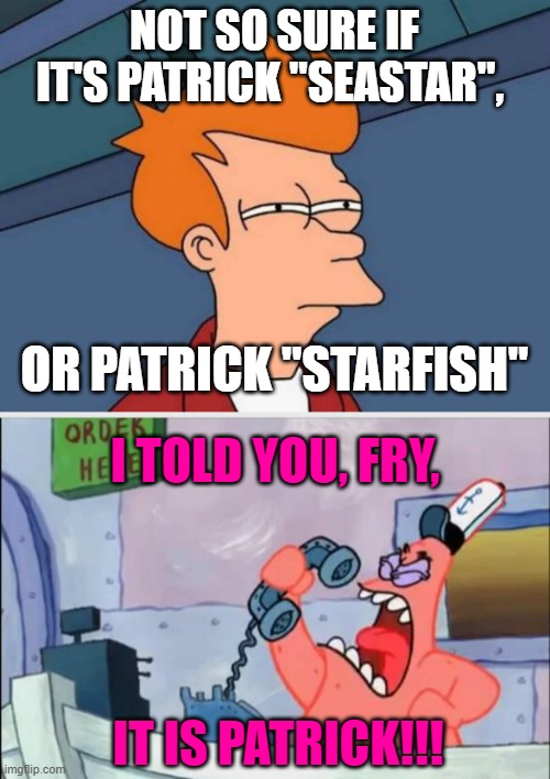 Does anyone know Patrick's REAL last name? | NOT SO SURE IF IT'S PATRICK "SEASTAR", OR PATRICK "STARFISH"; I TOLD YOU, FRY, IT IS PATRICK!!! | image tagged in memes,futurama fry,no this is patrick | made w/ Imgflip meme maker