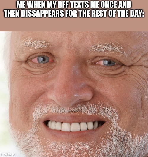 Hide the Pain Harold | ME WHEN MY BFF TEXTS ME ONCE AND THEN DISSAPPEARS FOR THE REST OF THE DAY: | image tagged in hide the pain harold | made w/ Imgflip meme maker