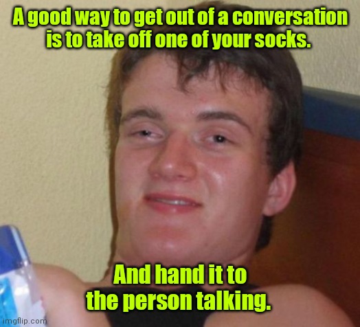 This does work. | A good way to get out of a conversation is to take off one of your socks. And hand it to the person talking. | image tagged in memes,10 guy,funny | made w/ Imgflip meme maker