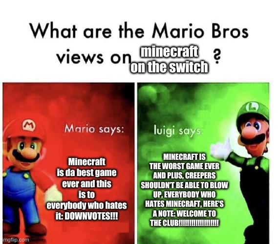 Mario Bros Views |  minecraft on the switch; Minecraft is da best game ever and this is to everybody who hates it: DOWNVOTES!!! MINECRAFT IS THE WORST GAME EVER AND PLUS, CREEPERS SHOULDN'T BE ABLE TO BLOW UP, EVERYBODY WHO HATES MINECRAFT, HERE'S A NOTE: WELCOME TO THE CLUB!!!!!!!!!!!!!!!!!!! | image tagged in mario bros views | made w/ Imgflip meme maker