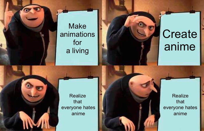 everyone hates anime | Make animations
for a living; Create anime; Realize 
that 
everyone hates
anime; Realize
that
everyone hates
anime | image tagged in memes,gru's plan | made w/ Imgflip meme maker