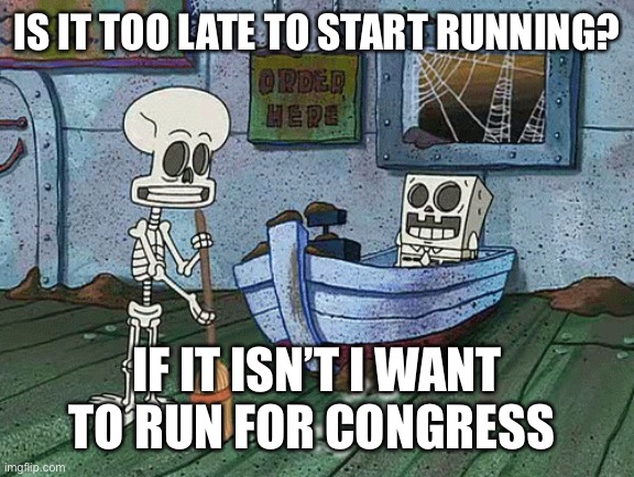 Can I still run? | IS IT TOO LATE TO START RUNNING? IF IT ISN’T I WANT TO RUN FOR CONGRESS | image tagged in spongebob one eternity later,mexican word of the day | made w/ Imgflip meme maker