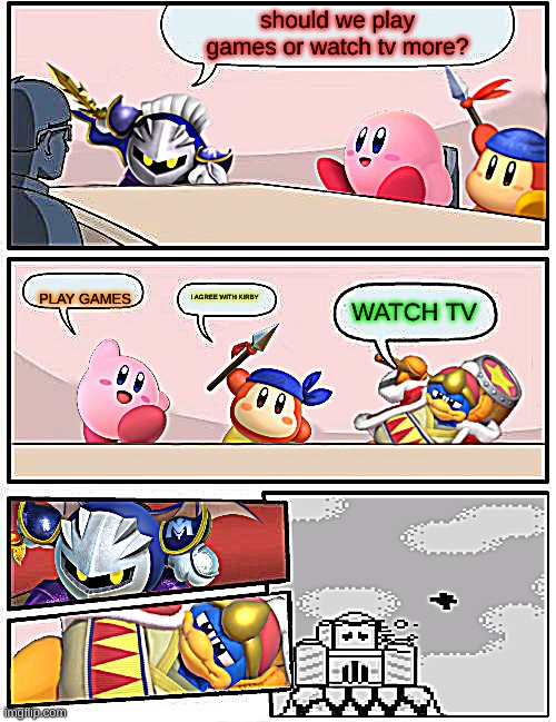 Kirby Boardroom Meeting Suggestion |  should we play games or watch tv more? PLAY GAMES; I AGREE WITH KIRBY; WATCH TV | image tagged in kirby boardroom meeting suggestion | made w/ Imgflip meme maker