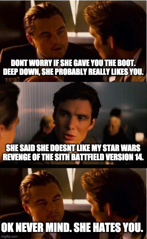 Inception Meme | DONT WORRY IF SHE GAVE YOU THE BOOT. DEEP DOWN, SHE PROBABLY REALLY LIKES YOU. SHE SAID SHE DOESNT LIKE MY STAR WARS REVENGE OF THE SITH BATTFIELD VERSION 14. OK NEVER MIND. SHE HATES YOU. | image tagged in memes,inception | made w/ Imgflip meme maker