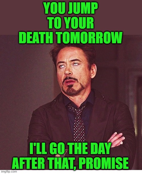 RDJ boring | YOU JUMP TO YOUR DEATH TOMORROW I'LL GO THE DAY AFTER THAT, PROMISE | image tagged in rdj boring | made w/ Imgflip meme maker