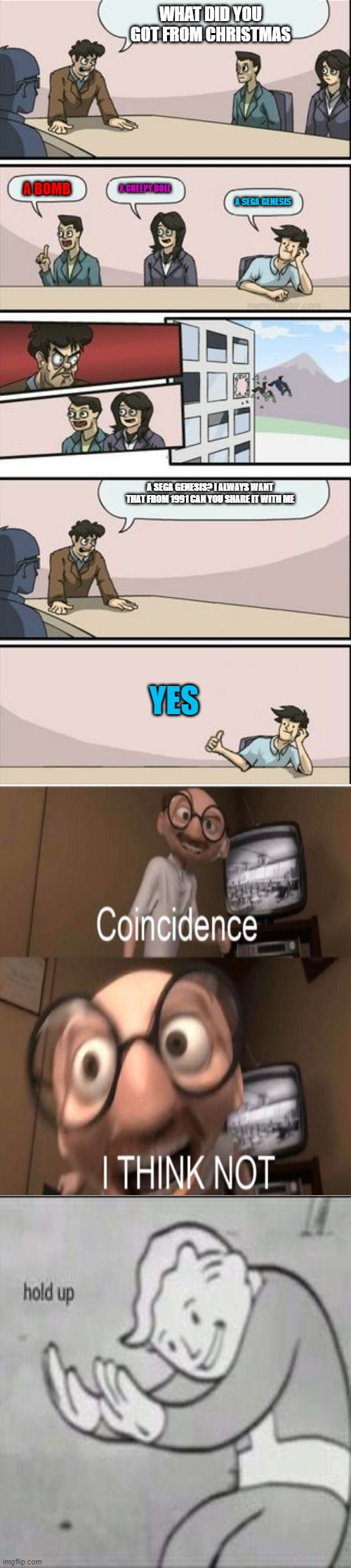 i think you will like it btw its a happy holiday people | WHAT DID YOU GOT FROM CHRISTMAS; A CREEPY DOLL; A BOMB; A SEGA GENESIS; A SEGA GENESIS? I ALWAYS WANT THAT FROM 1991 CAN YOU SHARE IT WITH ME; YES | image tagged in boardroom meeting sugg 2 | made w/ Imgflip meme maker