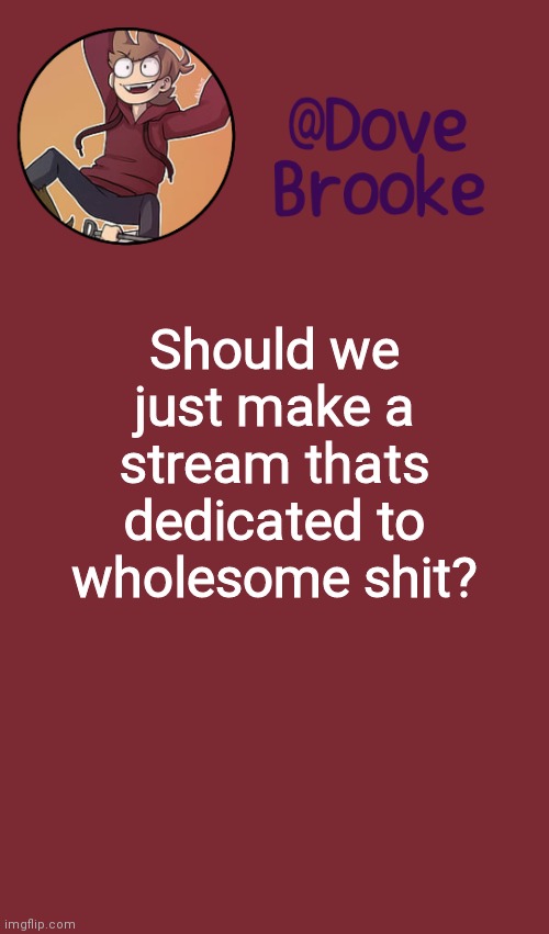 Dove's New Announcement Template | Should we just make a stream thats dedicated to wholesome shit? | image tagged in dove's new announcement template | made w/ Imgflip meme maker