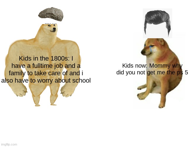 lol I had to do research for this | Kids in the 1800s: I have a fulltime job and a family to take care of and i also have to worry about school; Kids now: Mommy why did you not get me the ps 5 | image tagged in memes,buff doge vs cheems | made w/ Imgflip meme maker
