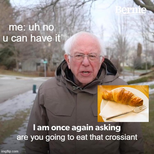 Crossiant | me: uh no u can have it; are you going to eat that crossiant | image tagged in memes,bernie i am once again asking for your support | made w/ Imgflip meme maker