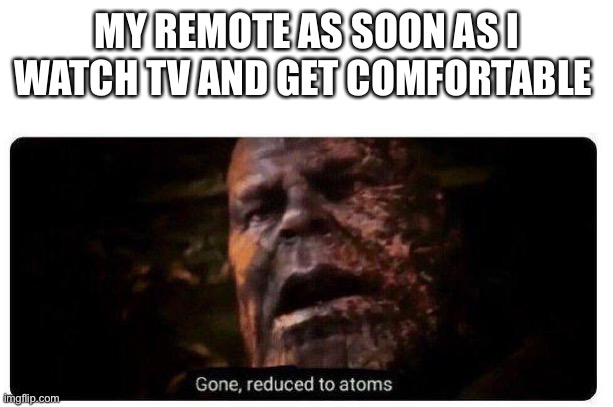 I don’t remember throwing it | MY REMOTE AS SOON AS I WATCH TV AND GET COMFORTABLE | image tagged in gone reduced to atoms | made w/ Imgflip meme maker