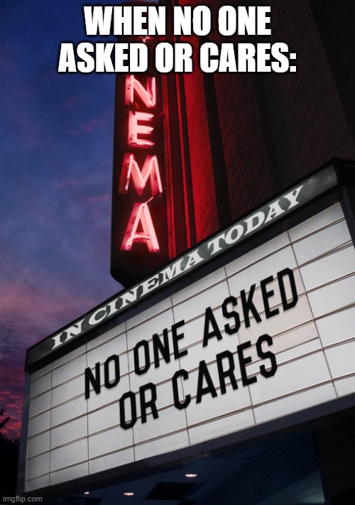 No One Asked Or Cares | WHEN NO ONE ASKED OR CARES: | image tagged in no one asked or cares | made w/ Imgflip meme maker