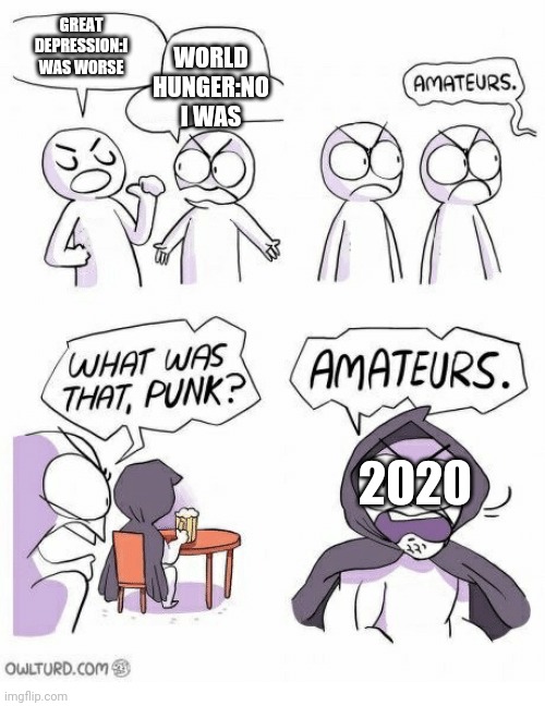 Amateurs | GREAT DEPRESSION:I WAS WORSE; WORLD HUNGER:NO I WAS; 2020 | image tagged in amateurs | made w/ Imgflip meme maker