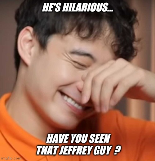 Check him out... the best laugh ever ! | HE'S HILARIOUS... HAVE YOU SEEN THAT JEFFREY GUY  ? | image tagged in yeah right uncle rodger,jeffrey,profile,submissions | made w/ Imgflip meme maker