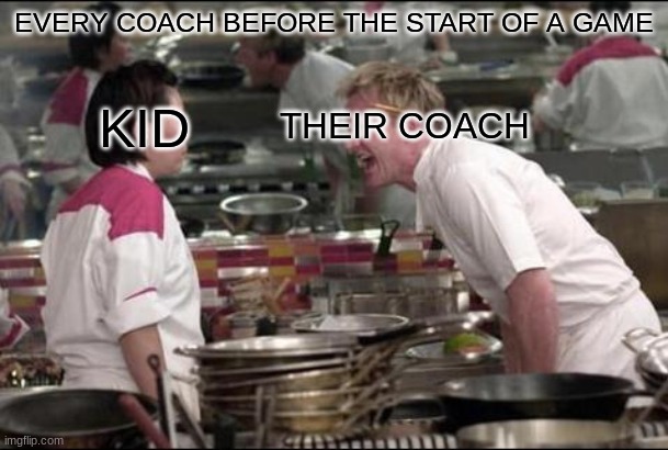 Yes | EVERY COACH BEFORE THE START OF A GAME; KID; THEIR COACH | image tagged in memes,angry chef gordon ramsay | made w/ Imgflip meme maker