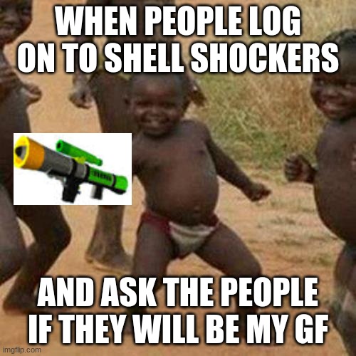 Third World Success Kid Meme | WHEN PEOPLE LOG ON TO SHELL SHOCKERS; AND ASK THE PEOPLE IF THEY WILL BE MY GF | image tagged in memes,third world success kid | made w/ Imgflip meme maker