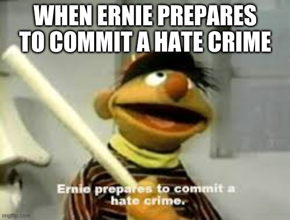 Ernie Prepares to commit a hate crime | WHEN ERNIE PREPARES TO COMMIT A HATE CRIME | image tagged in ernie prepares to commit a hate crime | made w/ Imgflip meme maker