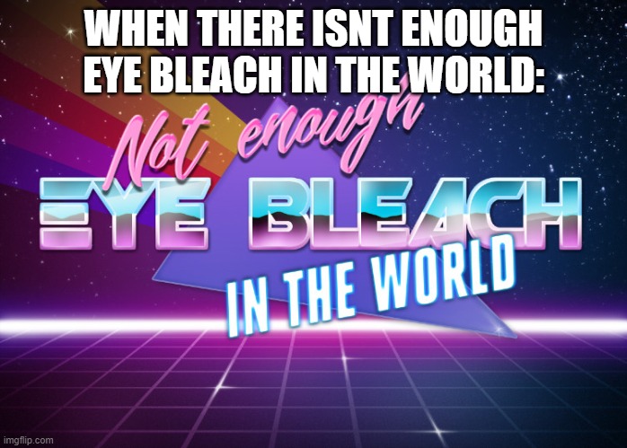 Not enough eye bleach in the world | WHEN THERE ISNT ENOUGH EYE BLEACH IN THE WORLD: | image tagged in not enough eye bleach in the world | made w/ Imgflip meme maker