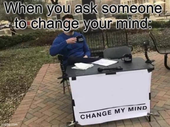 When your a mod and you messed with the title. I'm a mod and I messed with the title | When you ask someone to change your mind: | image tagged in memes,change my mind | made w/ Imgflip meme maker