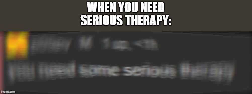 You need special therapy | WHEN YOU NEED SERIOUS THERAPY: | image tagged in you need special therapy | made w/ Imgflip meme maker