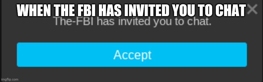 The FBI has invited you to chat | WHEN THE FBI HAS INVITED YOU TO CHAT | image tagged in the fbi has invited you to chat | made w/ Imgflip meme maker