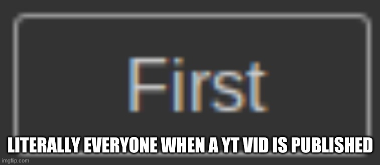 e | LITERALLY EVERYONE WHEN A YT VID IS PUBLISHED | image tagged in a | made w/ Imgflip meme maker