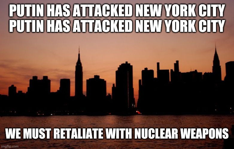 War | PUTIN HAS ATTACKED NEW YORK CITY
PUTIN HAS ATTACKED NEW YORK CITY; WE MUST RETALIATE WITH NUCLEAR WEAPONS | image tagged in wtf is that | made w/ Imgflip meme maker