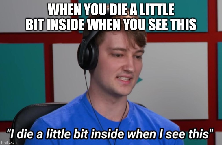 I die a little bit inside when I see this | WHEN YOU DIE A LITTLE BIT INSIDE WHEN YOU SEE THIS | image tagged in i die a little bit inside when i see this | made w/ Imgflip meme maker