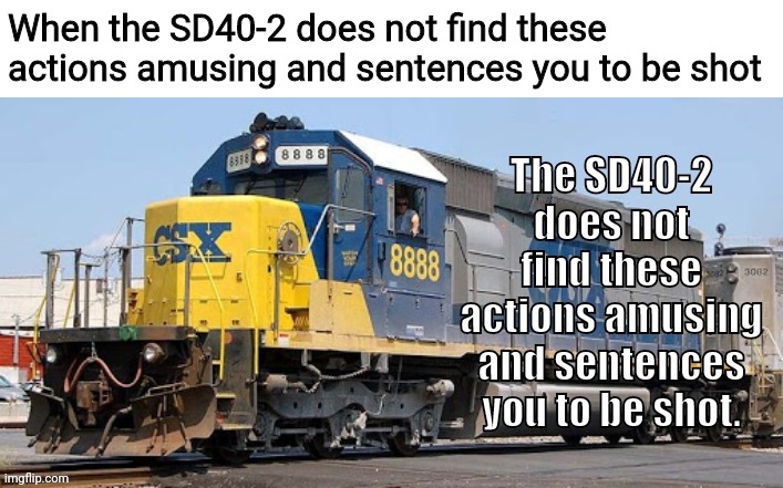 SD40-2 is not amused | When the SD40-2 does not find these actions amusing and sentences you to be shot | image tagged in sd40-2 is not amused | made w/ Imgflip meme maker