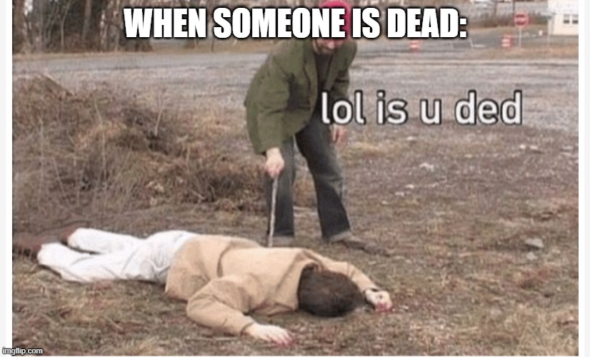 Lol is u ded | WHEN SOMEONE IS DEAD: | image tagged in lol is u ded | made w/ Imgflip meme maker