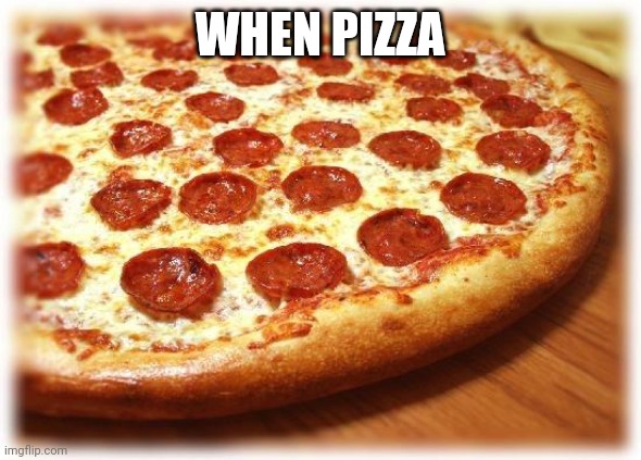 Coming out pizza  | WHEN PIZZA | image tagged in coming out pizza | made w/ Imgflip meme maker