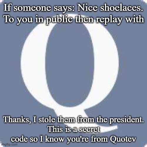 Quotev Secret code |  If someone says: Nice shoelaces. To you in public then replay with; Thanks, I stole them from the president.
This is a secret code so I know you're from Quotev | image tagged in secret code | made w/ Imgflip meme maker