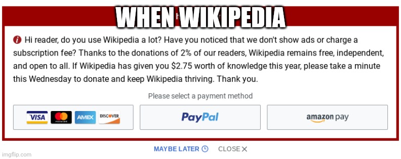 Wikipedia donation request | WHEN WIKIPEDIA | image tagged in wikipedia donation request | made w/ Imgflip meme maker