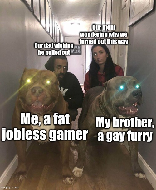 raising the bar for disappointment every day | Our mom wondering why we turned out this way; Our dad wishing he pulled out; Me, a fat jobless gamer; My brother, a gay furry | image tagged in glowing dogs,disappointed,funny dogs,parents,furry,gamer | made w/ Imgflip meme maker