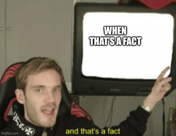 and that's a fact | WHEN THAT’S A FACT | image tagged in and that's a fact | made w/ Imgflip meme maker