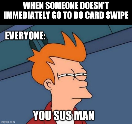 you sus man | WHEN SOMEONE DOESN'T IMMEDIATELY GO TO DO CARD SWIPE; EVERYONE:; YOU SUS MAN | image tagged in memes,futurama fry,among us | made w/ Imgflip meme maker