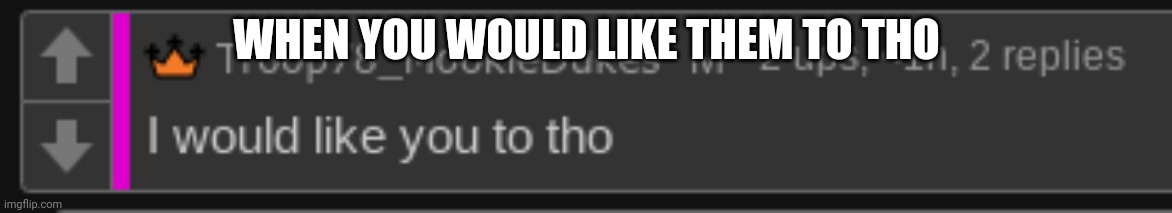 I would like you to tho | WHEN YOU WOULD LIKE THEM TO THO | image tagged in i would like you to tho | made w/ Imgflip meme maker