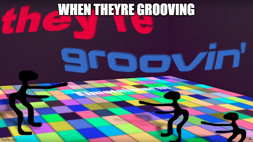 they're groovin | WHEN THEYRE GROOVING | image tagged in they're groovin | made w/ Imgflip meme maker