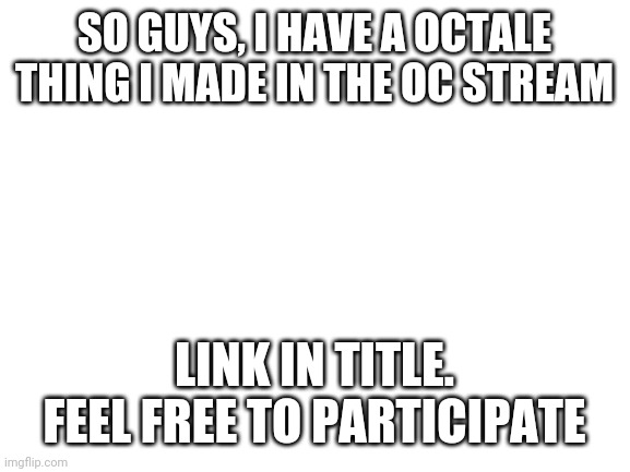 https://imgflip.com/i/4r4qey | SO GUYS, I HAVE A OCTALE THING I MADE IN THE OC STREAM; LINK IN TITLE. FEEL FREE TO PARTICIPATE | image tagged in blank white template | made w/ Imgflip meme maker