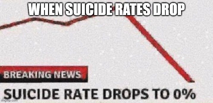 Suicide rates drop | WHEN SUICIDE RATES DROP | image tagged in suicide rates drop | made w/ Imgflip meme maker