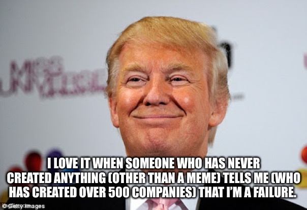 Donald trump approves | I LOVE IT WHEN SOMEONE WHO HAS NEVER CREATED ANYTHING (OTHER THAN A MEME) TELLS ME (WHO HAS CREATED OVER 500 COMPANIES) THAT I’M A FAILURE. | image tagged in donald trump approves | made w/ Imgflip meme maker