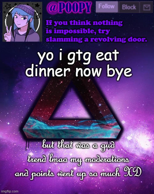 *proud* what have i started lmao | yo i gtg eat dinner now bye; but that was a gud trend lmao my moderations and points went up so much XD | image tagged in poopy | made w/ Imgflip meme maker