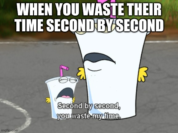 Second by second, you waste my time | WHEN YOU WASTE THEIR TIME SECOND BY SECOND | image tagged in second by second you waste my time | made w/ Imgflip meme maker