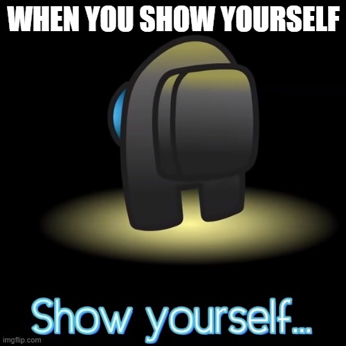 show yourself | WHEN YOU SHOW YOURSELF | image tagged in show yourself | made w/ Imgflip meme maker