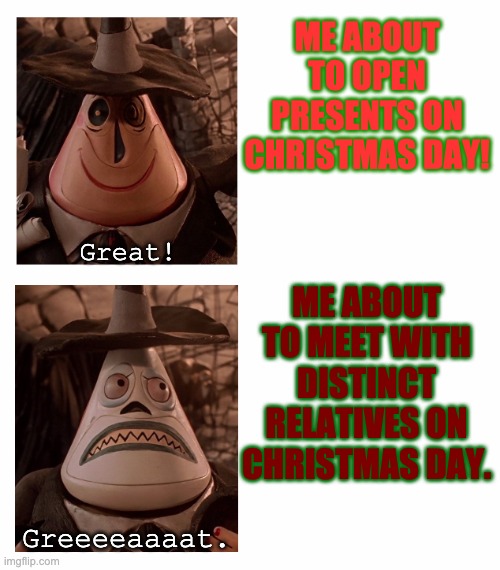 Christmas parties on a nutshell. | ME ABOUT TO OPEN PRESENTS ON CHRISTMAS DAY! Great! ME ABOUT TO MEET WITH DISTINCT RELATIVES ON CHRISTMAS DAY. Greeeeaaaat. | image tagged in mayor nightmare before christmas two face comparison,christmas,parties,in a nutshell,relatives,great | made w/ Imgflip meme maker