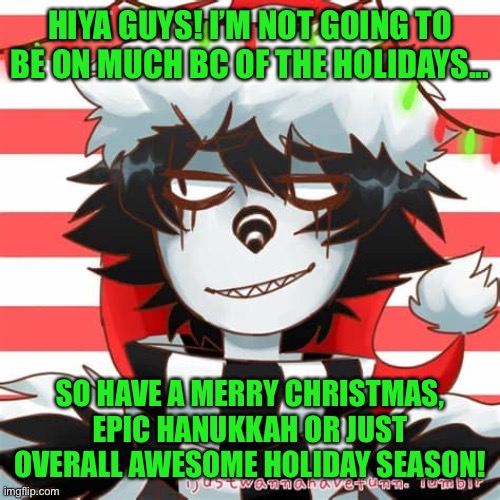 Ye cya guys in a few weeks :) | HIYA GUYS! I’M NOT GOING TO BE ON MUCH BC OF THE HOLIDAYS... SO HAVE A MERRY CHRISTMAS, EPIC HANUKKAH OR JUST OVERALL AWESOME HOLIDAY SEASON! | made w/ Imgflip meme maker