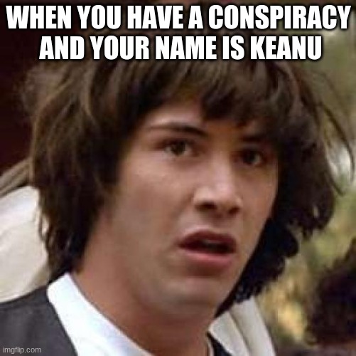 Conspiracy Keanu Meme | WHEN YOU HAVE A CONSPIRACY  AND YOUR NAME IS KEANU | image tagged in memes,conspiracy keanu | made w/ Imgflip meme maker