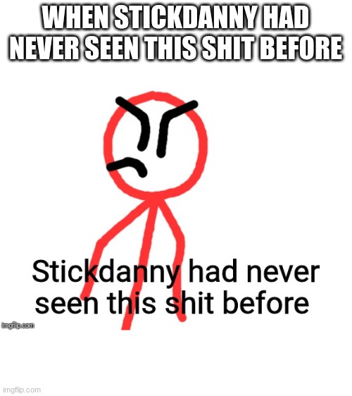 Stickdanny had never seen this shit before | WHEN STICKDANNY HAD NEVER SEEN THIS SHIT BEFORE | image tagged in stickdanny had never seen this shit before | made w/ Imgflip meme maker