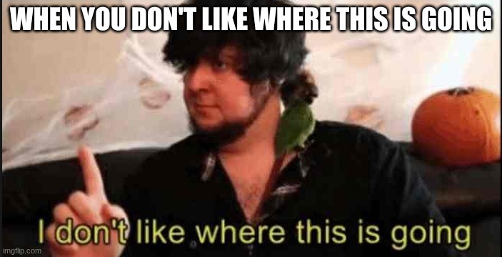 Jontron I don't like where this is going | WHEN YOU DON'T LIKE WHERE THIS IS GOING | image tagged in jontron i don't like where this is going | made w/ Imgflip meme maker
