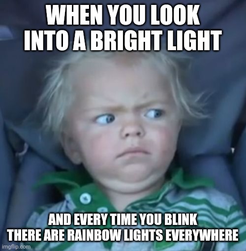 Weirded out baby | WHEN YOU LOOK INTO A BRIGHT LIGHT; AND EVERY TIME YOU BLINK THERE ARE RAINBOW LIGHTS EVERYWHERE | image tagged in weirded out baby | made w/ Imgflip meme maker