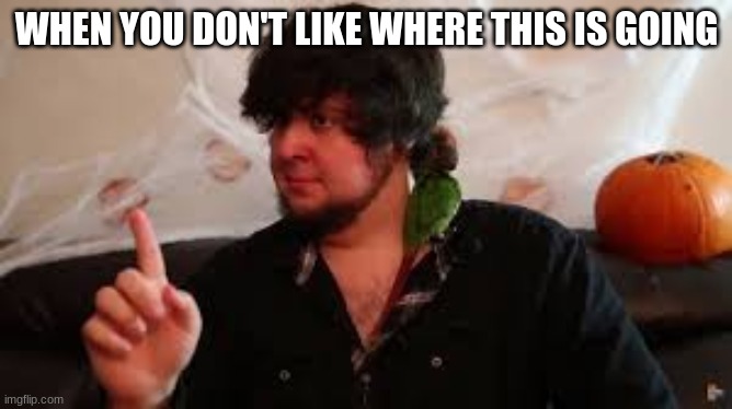 I dont Like where this is going | WHEN YOU DON'T LIKE WHERE THIS IS GOING | image tagged in i dont like where this is going | made w/ Imgflip meme maker